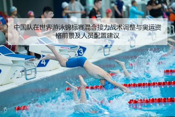 中国队在世界游泳锦标赛混合接力战术调整与奥运资格前景及人员配置建议