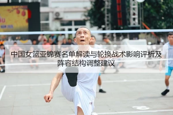 中国女篮亚锦赛名单解读与轮换战术影响评析及阵容结构调整建议