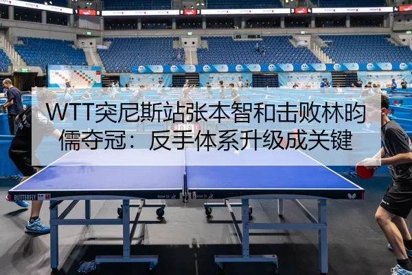 WTT突尼斯站张本智和击败林昀儒夺冠：反手体系升级成关键